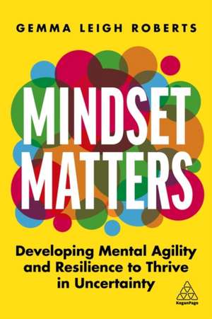 Mindset Matters: Developing Mental Agility and Resilience to Thrive in Uncertainty de Gemma Leigh Roberts