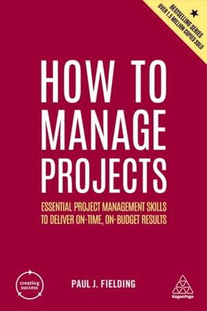 How to Manage Projects – Essential Project Management Skills to Deliver On–time, On–budget Results de Paul J Fielding