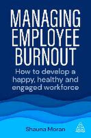 Managing Employee Burnout – How to Develop A Happy, Healthy and Engaged Workforce de Shauna Moran