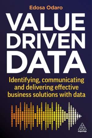 Value–Driven Data – Identifying, Communicating and Delivering Effective Business Solutions with Data de Edosa Odaro