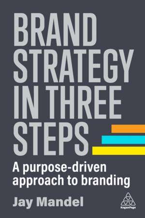 Brand Strategy in Three Steps – A Purpose–Driven Approach to Branding de Jay Mandel