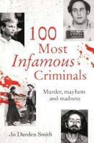 100 Most Infamous Criminals: Murder, Mayhem and Madness de Jo Durden Smith