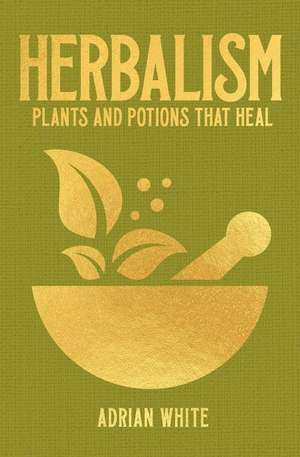 Herbalism: Plants and Potions That Heal de Adrian White