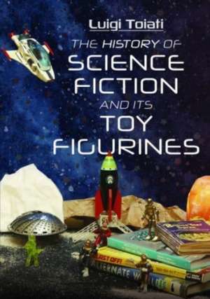 The History of Science Fiction and Its Toy Figurines de Luigi Toiati