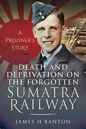 Death and Deprivation on the Forgotten Sumatra Railway de James H Banton