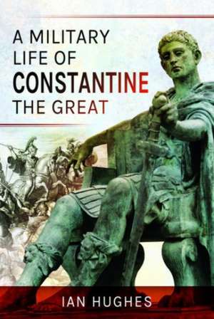 A Military Life of Constantine the Great de Ian Hughes