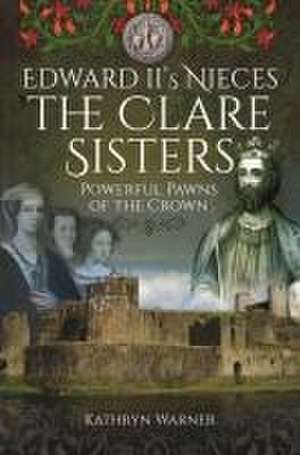 Edward II's Nieces: The Clare Sisters de Kathryn Warner