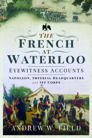 The French at Waterloo: Eyewitness Accounts de Andrew W Field