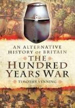 An Alternative History of Britain: The Hundred Years War de Timothy Venning