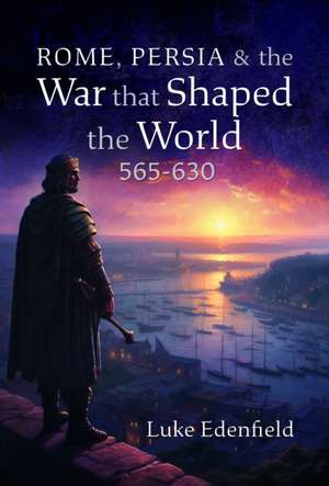 Rome, Persia and the War that Shaped the World, 565-630 de Luke Edenfield