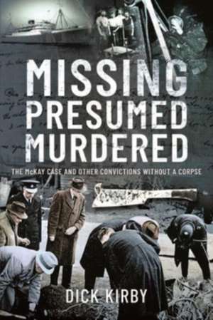 Missing Presumed Murdered: The McKay Case and Other Convictions Without a Corpse de Dick Kirby