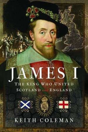 James I , The King Who United Scotland and England de Keith Coleman