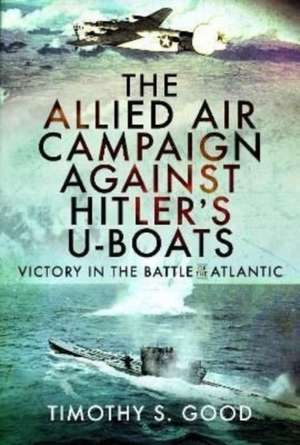 The Allied Air Campaign Against Hitler's U-boats de Timothy S Good