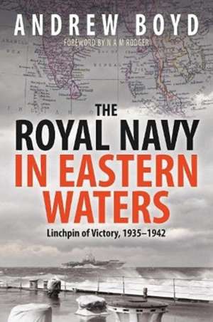 The Royal Navy in Eastern Waters: Linchpin of Victory 1935-1942 de Andrew Boyd