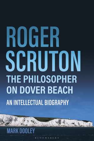 Roger Scruton: The Philosopher on Dover Beach: An Intellectual Biography de Mark Dooley