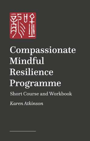 Compassionate Mindful Resilience Programme: Short Course and Workbook de Karen Atkinson