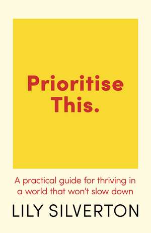 Prioritise This: A Practical Guide for Thriving in a World That Won't Slow Down de Lily Silverton