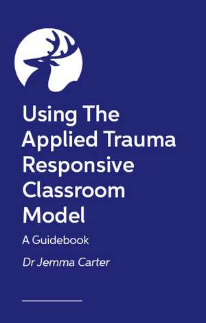 Implementing Trauma-Responsive Practice in the Classroom: A Practical Roadmap for Using the Applied Trauma Responsive Classroom Model de Dr Jemma Carter