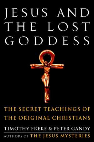 Jesus and the Lost Goddess: The Secret Teachings of the Original Christians de Timothy Freke