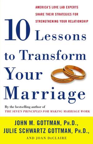 Ten Lessons to Transform Your Marriage: America's Love Lab Experts Share Their Strategies for Strengthening Your Relationship de John M. Gottman