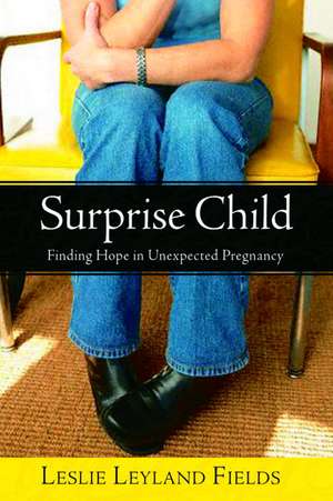 Surprise Child: Finding Hope in Unexpected Pregnancy de Leslie Leyland Fields