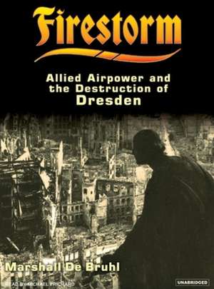 Firestorm: Allied Airpower and the Destruction of Dresden de Marshall De Bruhl