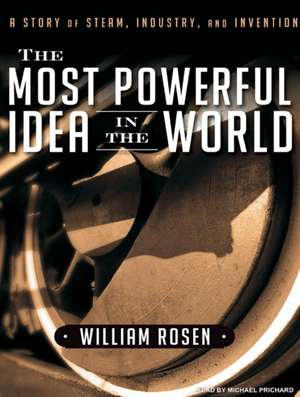 The Most Powerful Idea in the World: A Story of Steam, Industry, and Invention de William Rosen