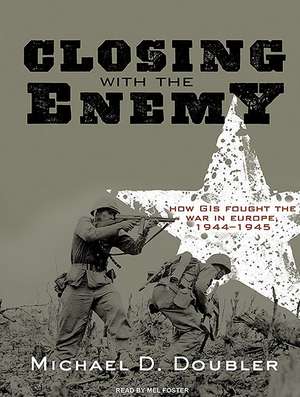 Closing with the Enemy: How GIs Fought the War in Europe, 1944-1945 de Michael D. Doubler