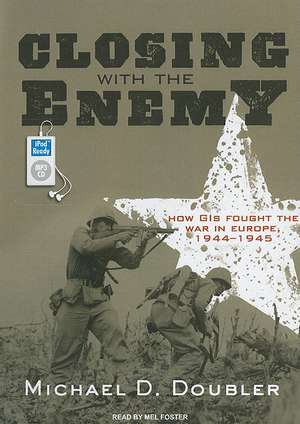 Closing with the Enemy: How GIs Fought the War in Europe, 1944-1945 de Michael D. Doubler