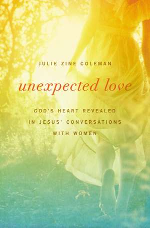 Unexpected Love: God's Heart Revealed in Jesus' Conversations with Women de Julie Coleman