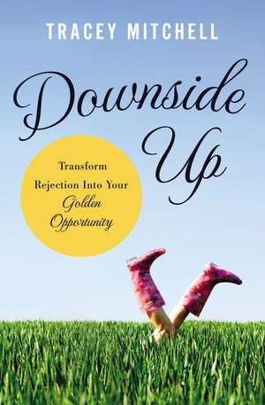 Downside Up: Transform Rejection into Your Golden Opportunity de Tracey Mitchell