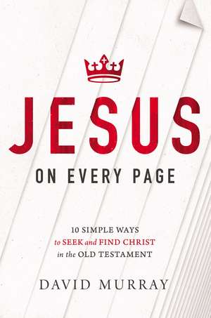 Jesus on Every Page: 10 Simple Ways to Seek and Find Christ in the Old Testament de David Murray