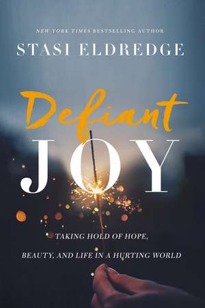 Defiant Joy: Taking Hold of Hope, Beauty, and Life in a Hurting World de Stasi Eldredge