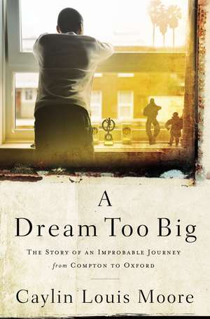 A Dream Too Big: The Story of an Improbable Journey from Compton to Oxford de Caylin Louis Moore