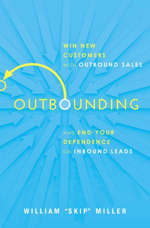 Outbounding: Win New Customers with Outbound Sales and End Your Dependence on Inbound Leads de William Miller