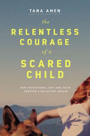 The Relentless Courage of a Scared Child: How Persistence, Grit, and Faith Created a Reluctant Healer de Tana Amen