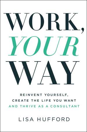 Work, Your Way: Reinvent Yourself, Create the Life You Want and Thrive as a Consultant de Lisa Hufford