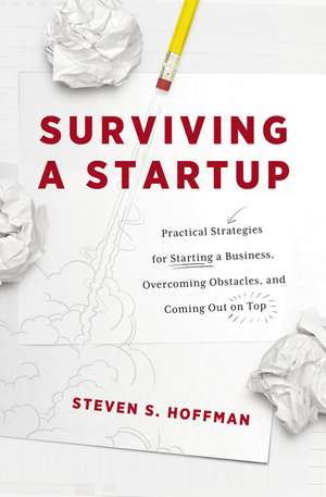 Surviving a Startup: Practical Strategies for Starting a Business, Overcoming Obstacles, and Coming Out on Top de Steven S. Hoffman