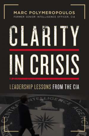 Clarity in Crisis: Leadership Lessons from the CIA de Marc E. Polymeropoulos