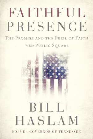 Faithful Presence: The Promise and the Peril of Faith in the Public Square de Bill Haslam