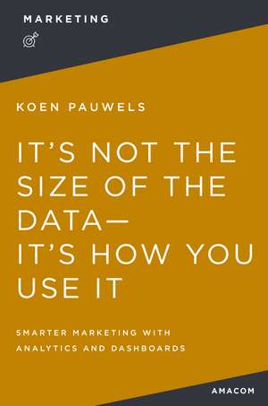 It's Not the Size of the Data -- It's How You Use It: Smarter Marketing with Analytics and Dashboards de Koen Pauwels