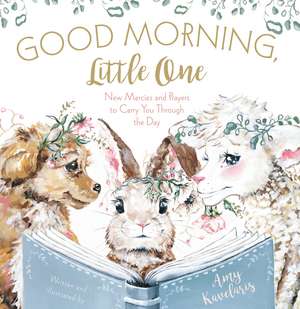 Good Morning, Little One: New Mercies and Prayers to Carry You Through the Day de Amy Kavelaris