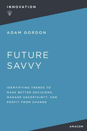 Future Savvy: Identifying Trends to Make Better Decisions, Manage Uncertainty, and Profit from Change de Adam Gordon