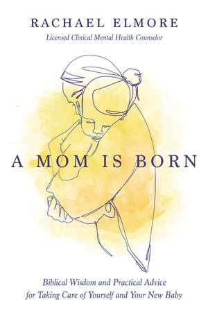 A Mom Is Born: Biblical Wisdom and Practical Advice for Taking Care of Yourself and Your New Baby de Rachael Hunt Elmore, MA, LCMHC-S, NCC