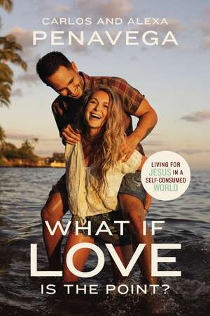 What If Love Is the Point?: Living for Jesus in a Self-Consumed World de Carlos PenaVega