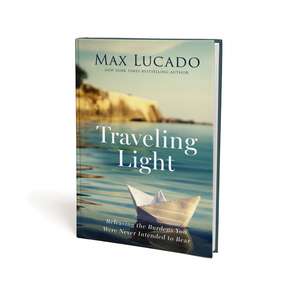 Traveling Light: Releasing the Burdens You Were Never Intended to Bear de Max Lucado