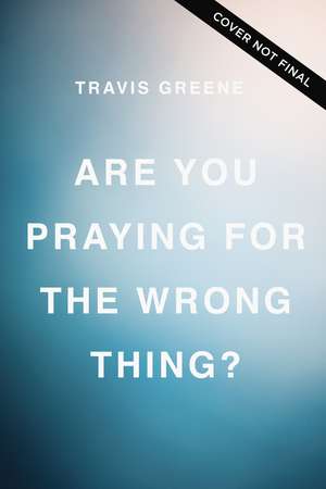 Are You Praying for the Wrong Thing?: Learning to Ask What God Wants for You, Not Just What You Want de Travis Greene