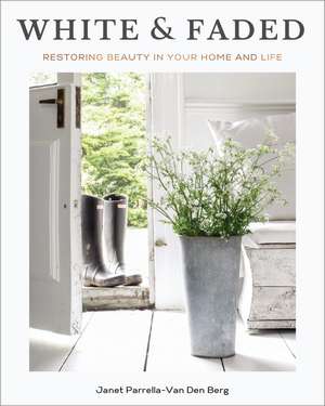 White and Faded: Restoring Beauty in Your Home and Life de Janet Parrella-Van Den Berg