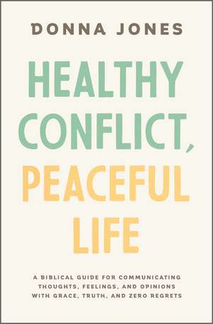 Healthy Conflict, Peaceful Life: A Biblical Guide for Communicating Thoughts, Feelings, and Opinions with Grace, Truth, and Zero Regret de Donna Jones