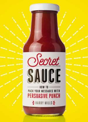 Secret Sauce: How to Pack Your Messages with Persuasive Punch de Harry Mills